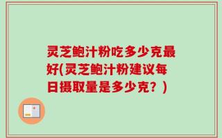 灵芝鲍汁粉吃多少克最好(灵芝鲍汁粉建议每日摄取量是多少克？)
