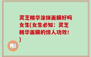 灵芝精华涂抹面膜好吗女生(女生必知：灵芝精华面膜的惊人功效！)