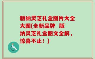 版纳灵芝礼盒图片大全大图(全新品牌  版纳灵芝礼盒图文全解，惊喜不止！)