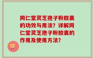 同仁堂灵芝孢子粉胶囊的功效与用法？详解同仁堂灵芝孢子粉胶囊的作用及使用方法？