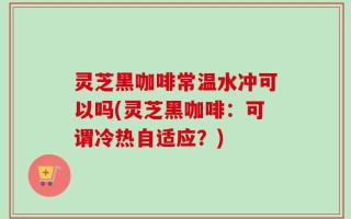灵芝黑咖啡常温水冲可以吗(灵芝黑咖啡：可谓冷热自适应？)