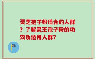 灵芝孢子粉适合的人群？了解灵芝孢子粉的功效及适用人群？