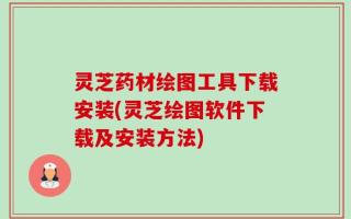 灵芝药材绘图工具下载安装(灵芝绘图软件下载及安装方法)