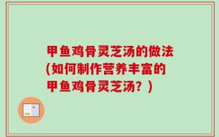 甲鱼鸡骨灵芝汤的做法(如何制作营养丰富的甲鱼鸡骨灵芝汤？)