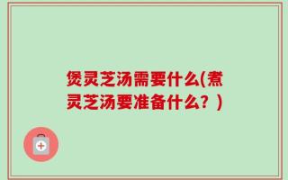 煲灵芝汤需要什么(煮灵芝汤要准备什么？)