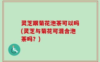 灵芝跟菊花泡茶可以吗(灵芝与菊花可混合泡茶吗？)