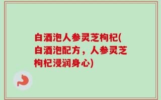 白酒泡人参灵芝枸杞(白酒泡配方，人参灵芝枸杞浸润身心)