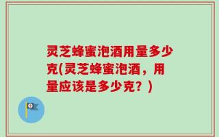 灵芝蜂蜜泡酒用量多少克(灵芝蜂蜜泡酒，用量应该是多少克？)