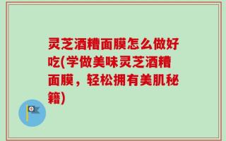 灵芝酒糟面膜怎么做好吃(学做美味灵芝酒糟面膜，轻松拥有美肌秘籍)