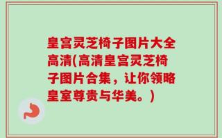 皇宫灵芝椅子图片大全高清(高清皇宫灵芝椅子图片合集，让你领略皇室尊贵与华美。)