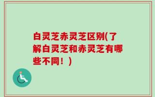 白灵芝赤灵芝区别(了解白灵芝和赤灵芝有哪些不同！)
