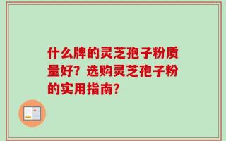 什么牌的灵芝孢子粉质量好？选购灵芝孢子粉的实用指南？