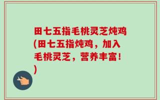 田七五指毛桃灵芝炖鸡(田七五指炖鸡，加入毛桃灵芝，营养丰富！)