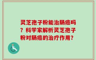 灵芝孢子粉能治肠癌吗？科学家解析灵芝孢子粉对肠癌的治疗作用？