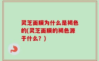 灵芝面膜为什么是褐色的(灵芝面膜的褐色源于什么？)