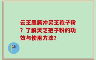 云芝凰腾冲灵芝孢子粉？了解灵芝孢子粉的功效与使用方法？