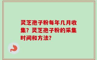 灵芝孢子粉每年几月收集？灵芝孢子粉的采集时间和方法？