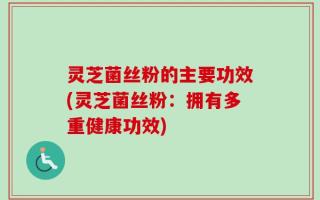 灵芝菌丝粉的主要功效(灵芝菌丝粉：拥有多重健康功效)
