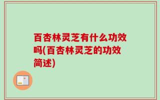 百杏林灵芝有什么功效吗(百杏林灵芝的功效简述)