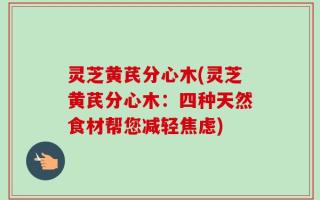 灵芝黄芪分心木(灵芝黄芪分心木：四种天然食材帮您减轻焦虑)