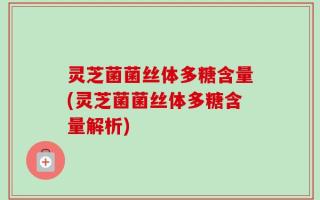 灵芝菌菌丝体多糖含量(灵芝菌菌丝体多糖含量解析)