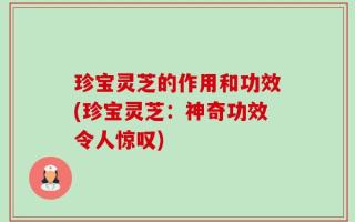 珍宝灵芝的作用和功效(珍宝灵芝：神奇功效令人惊叹)