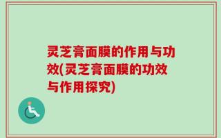灵芝膏面膜的作用与功效(灵芝膏面膜的功效与作用探究)