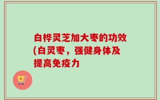 白桦灵芝加大枣的功效(白灵枣，强健身体及提高免疫力