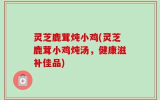 灵芝鹿茸炖小鸡(灵芝鹿茸小鸡炖汤，健康滋补佳品)