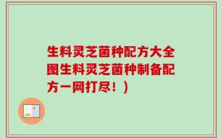 生料灵芝菌种配方大全图生料灵芝菌种制备配方一网打尽！)