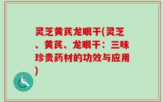 灵芝黄芪龙眼干(灵芝、黄芪、龙眼干：三味珍贵药材的功效与应用)