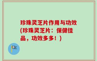 珍珠灵芝片作用与功效(珍珠灵芝片：保健佳品，功效多多！)