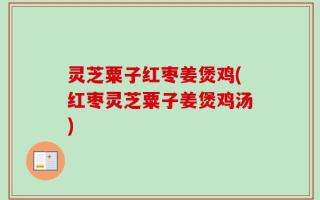 灵芝粟子红枣姜煲鸡(红枣灵芝粟子姜煲鸡汤)