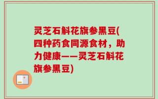 灵芝石斛花旗参黑豆(四种药食同源食材，助力健康——灵芝石斛花旗参黑豆)