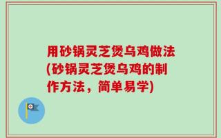 用砂锅灵芝煲乌鸡做法(砂锅灵芝煲乌鸡的制作方法，简单易学)