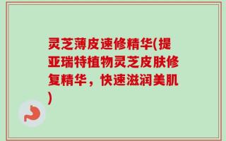 灵芝薄皮速修精华(提亚瑞特植物灵芝皮肤修复精华，快速滋润美肌)