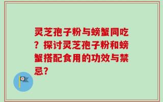 灵芝孢子粉与螃蟹同吃？探讨灵芝孢子粉和螃蟹搭配食用的功效与禁忌？