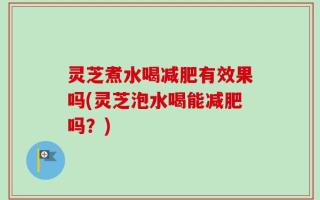 灵芝煮水喝减肥有效果吗(灵芝泡水喝能减肥吗？)