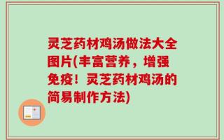 灵芝药材鸡汤做法大全图片(丰富营养，增强免疫！灵芝药材鸡汤的简易制作方法)