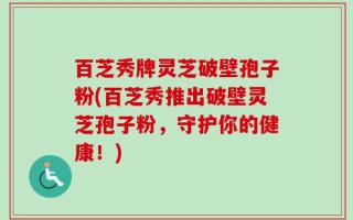 百芝秀牌灵芝破壁孢子粉(百芝秀推出破壁灵芝孢子粉，守护你的健康！)