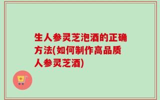 生人参灵芝泡酒的正确方法(如何制作高品质人参灵芝酒)
