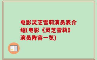 电影灵芝雪莉演员表介绍(电影《灵芝雪莉》演员阵容一览)
