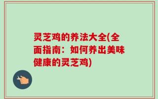 灵芝鸡的养法大全(全面指南：如何养出美味健康的灵芝鸡)