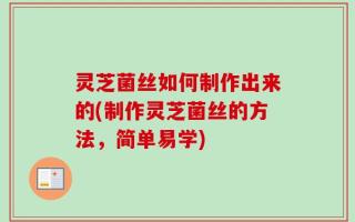 灵芝菌丝如何制作出来的(制作灵芝菌丝的方法，简单易学)