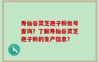 寿仙谷灵芝孢子粉批号查询？了解寿仙谷灵芝孢子粉的生产信息？
