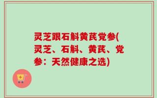灵芝跟石斛黄芪党参(灵芝、石斛、黄芪、党参：天然健康之选)