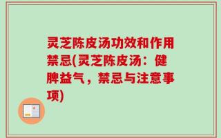 灵芝陈皮汤功效和作用禁忌(灵芝陈皮汤：健脾益气，禁忌与注意事项)