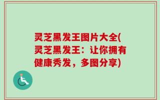 灵芝黑发王图片大全(灵芝黑发王：让你拥有健康秀发，多图分享)