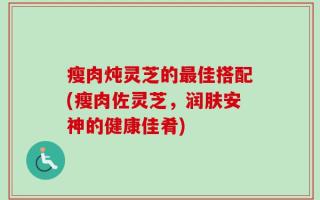 瘦肉炖灵芝的最佳搭配(瘦肉佐灵芝，润肤安神的健康佳肴)