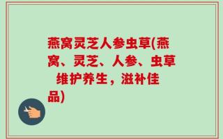 燕窝灵芝人参虫草(燕窝、灵芝、人参、虫草  维护养生，滋补佳品)